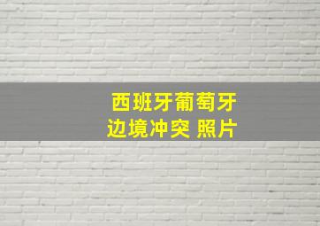 西班牙葡萄牙边境冲突 照片